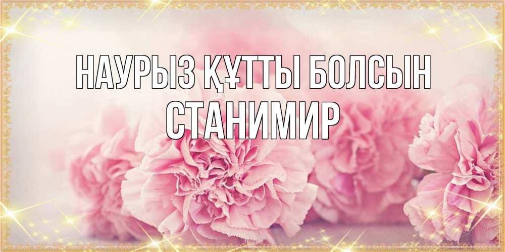 Открытка на каждый день с именем, Станимир Наурыз құтты болсын розовые цветы на международный женский день Прикольная открытка с пожеланием онлайн скачать бесплатно 