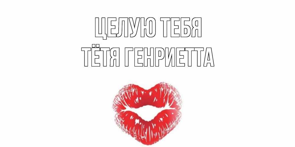 Открытка на каждый день с именем, Тётя-Генриетта Целую тебя поцелуй Прикольная открытка с пожеланием онлайн скачать бесплатно 