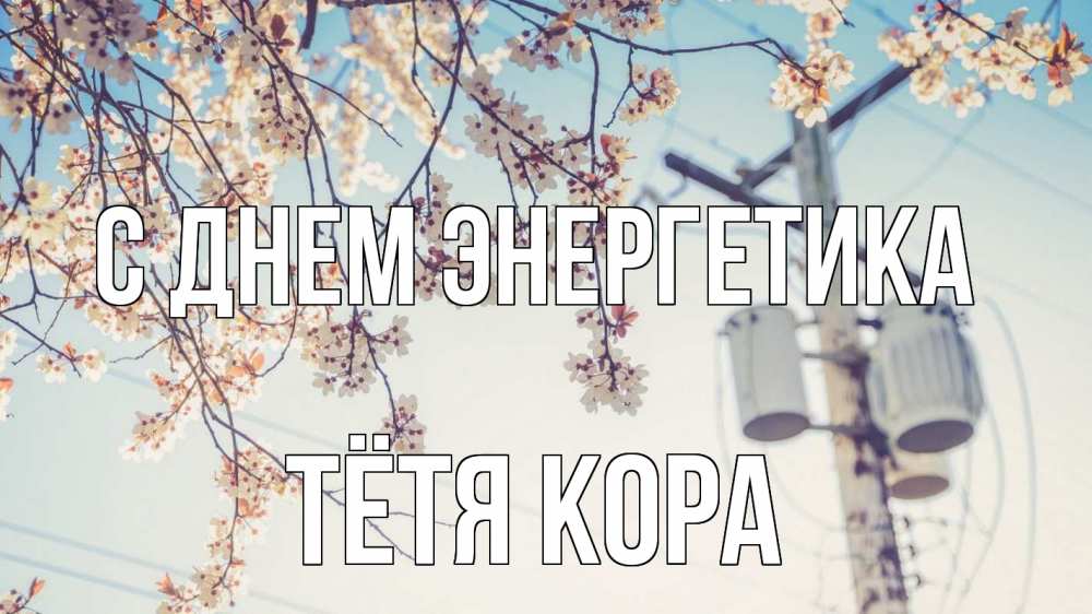Открытка на каждый день с именем, Тётя-Кора С днем энергетика весна столб трансформатор Прикольная открытка с пожеланием онлайн скачать бесплатно 