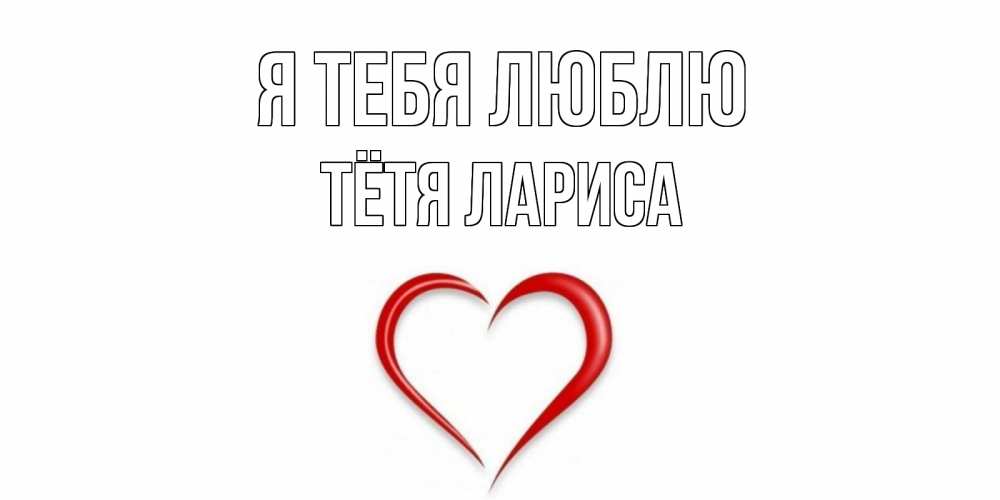 Открытка на каждый день с именем, Тётя-Лариса Я тебя люблю сердце Прикольная открытка с пожеланием онлайн скачать бесплатно 