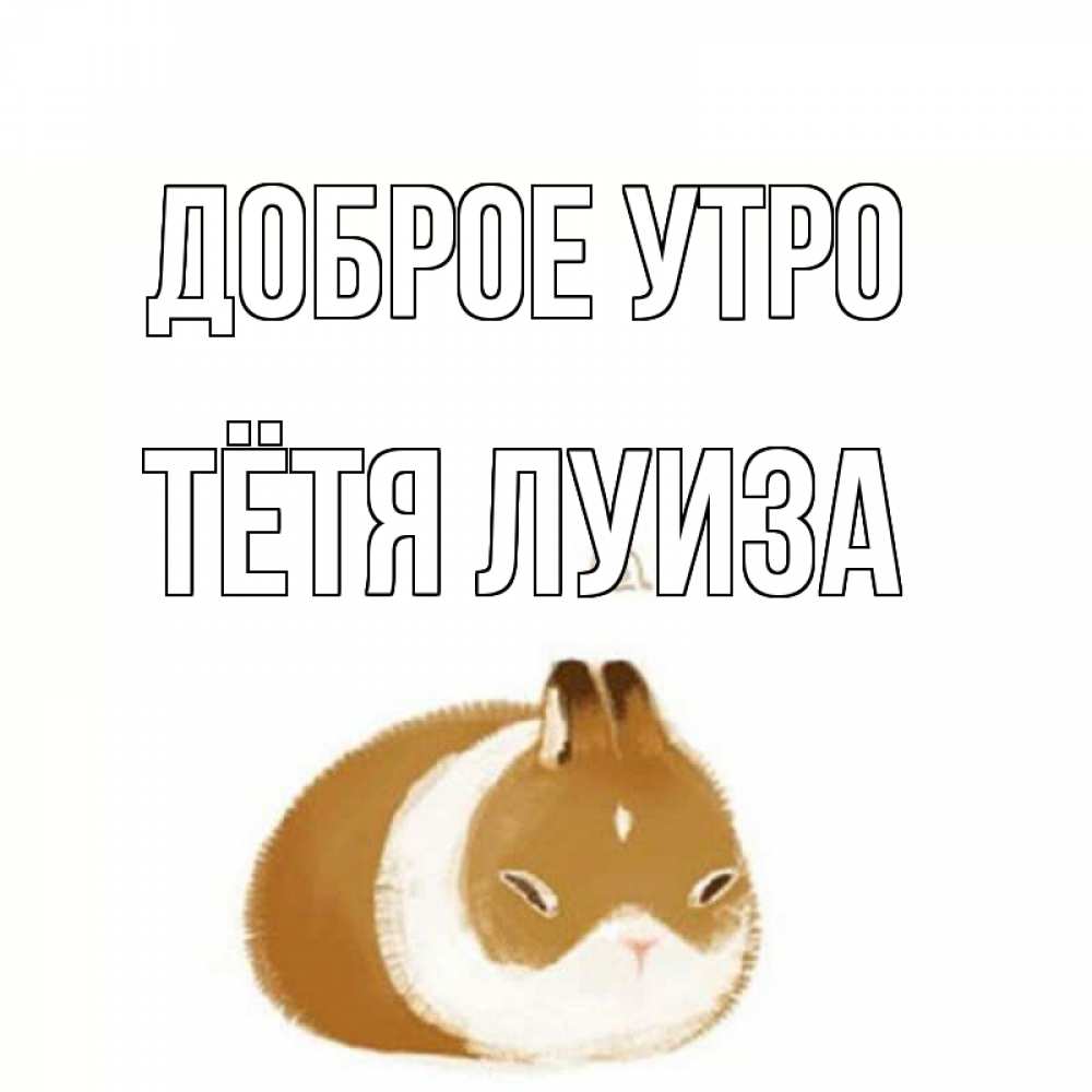 Открытка на каждый день с именем, Тётя-Луиза Доброе утро хорошего утречка Прикольная открытка с пожеланием онлайн скачать бесплатно 