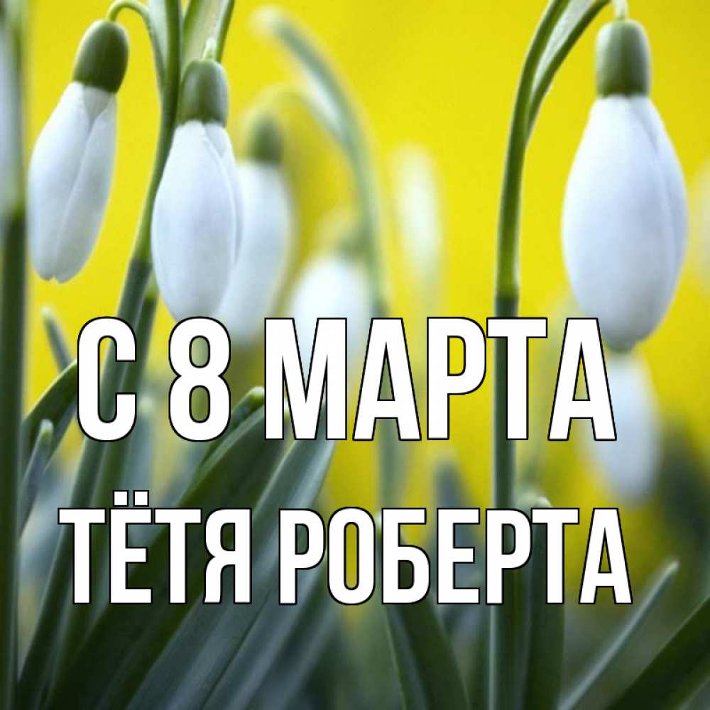 Открытка на каждый день с именем, Тётя-Роберта С 8 МАРТА весенние цветы Прикольная открытка с пожеланием онлайн скачать бесплатно 