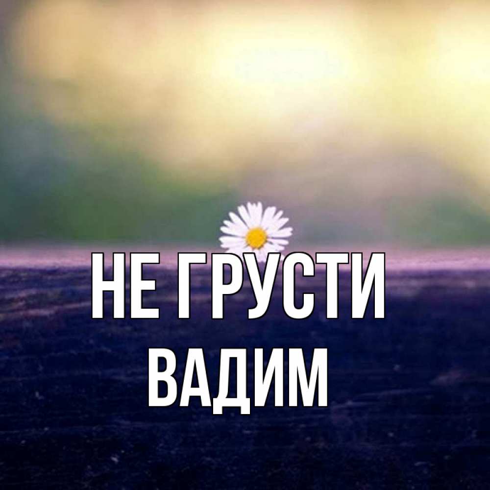 Открытка на каждый день с именем, Вадим Не грусти красота Прикольная открытка с пожеланием онлайн скачать бесплатно 