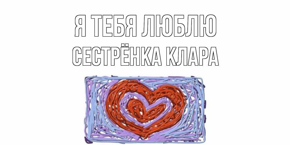 Открытка на каждый день с именем, Сестрёнка-Клара Я тебя люблю сердце Прикольная открытка с пожеланием онлайн скачать бесплатно 