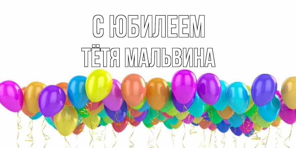 Открытка на каждый день с именем, Тётя-Мальвина С юбилеем шары на день рождения всех цветов радуги Прикольная открытка с пожеланием онлайн скачать бесплатно 