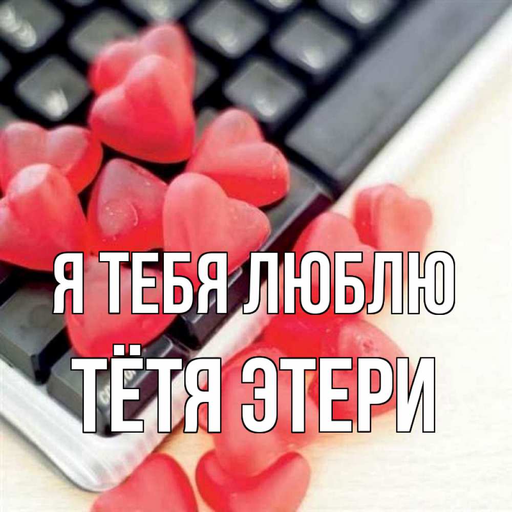 Открытка на каждый день с именем, Тётя-Этери Я тебя люблю конфеты в виде сердец Прикольная открытка с пожеланием онлайн скачать бесплатно 
