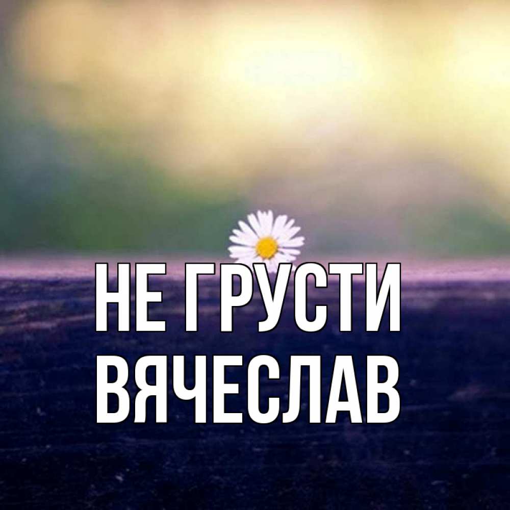 Открытка на каждый день с именем, Вячеслав Не грусти красота Прикольная открытка с пожеланием онлайн скачать бесплатно 
