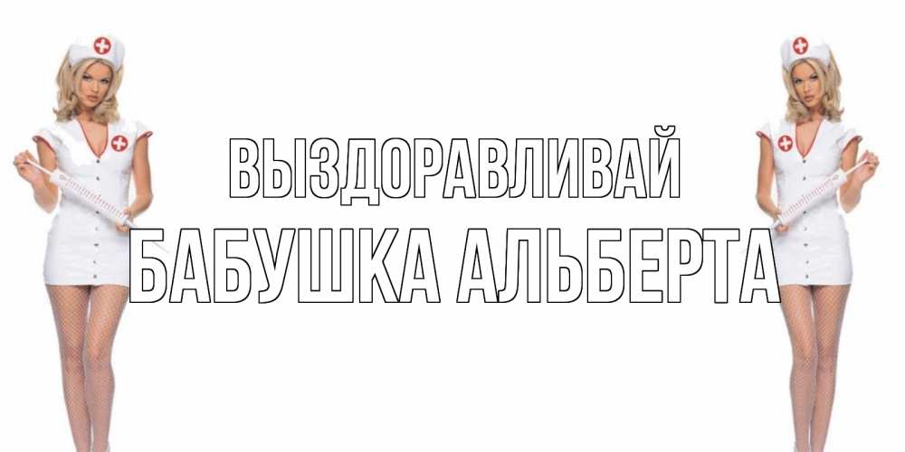 Открытка на каждый день с именем, Бабушка-Альберта Выздоравливай открытки с медсестрой Прикольная открытка с пожеланием онлайн скачать бесплатно 