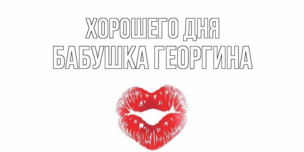 Открытка на каждый день с именем, Бабушка-Георгина Хорошего дня Поцелуй Прикольная открытка с пожеланием онлайн скачать бесплатно 