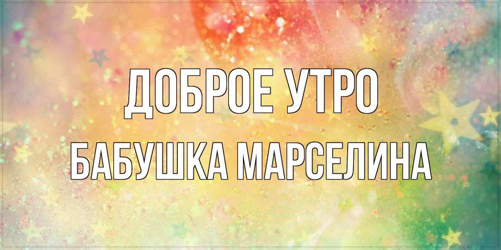 Открытка на каждый день с именем, Бабушка-Марселина Доброе утро красивая открытка с пожеланиями добрейшего утра Прикольная открытка с пожеланием онлайн скачать бесплатно 