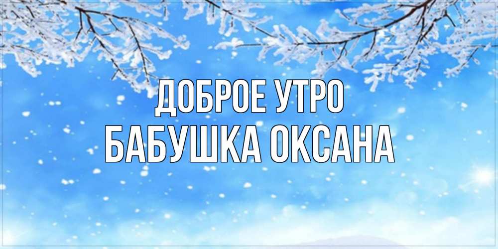 Открытка на каждый день с именем, Бабушка-Оксана Доброе утро снег изморозь и зима Прикольная открытка с пожеланием онлайн скачать бесплатно 