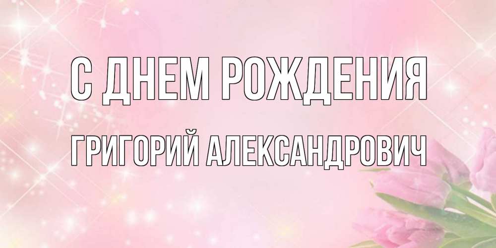 Открытка на каждый день с именем, Григорий-Александрович С днем рождения открытки в нежных цветах Прикольная открытка с пожеланием онлайн скачать бесплатно 