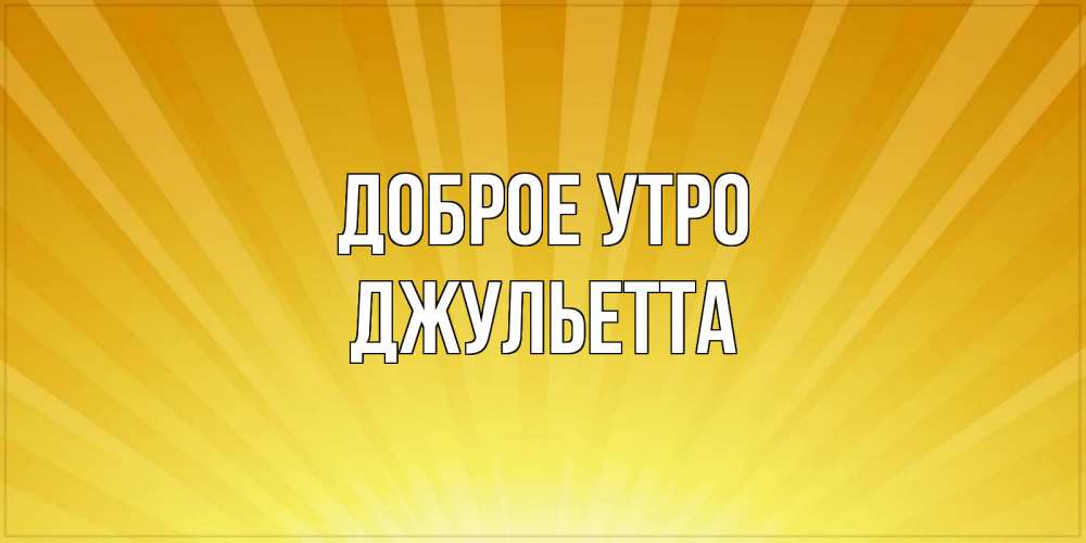 Открытка на каждый день с именем, Джульетта Доброе утро пожелания доброго утра Прикольная открытка с пожеланием онлайн скачать бесплатно 