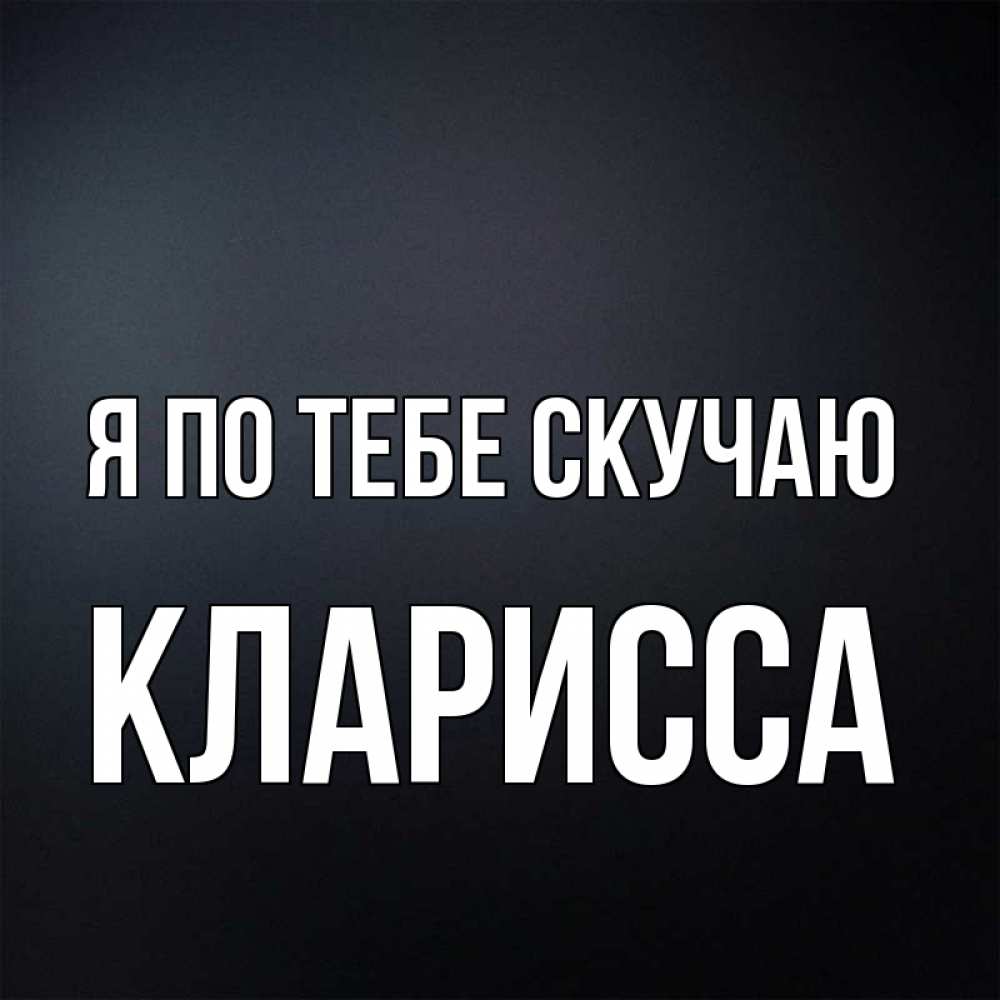 Открытка на каждый день с именем, Кларисса Я по тебе скучаю с подписью Прикольная открытка с пожеланием онлайн скачать бесплатно 
