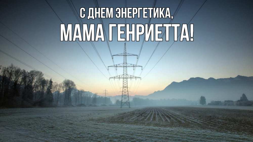 Открытка на каждый день с именем, Мама-Генриетта С днем энергетика поле ЛЭП Прикольная открытка с пожеланием онлайн скачать бесплатно 