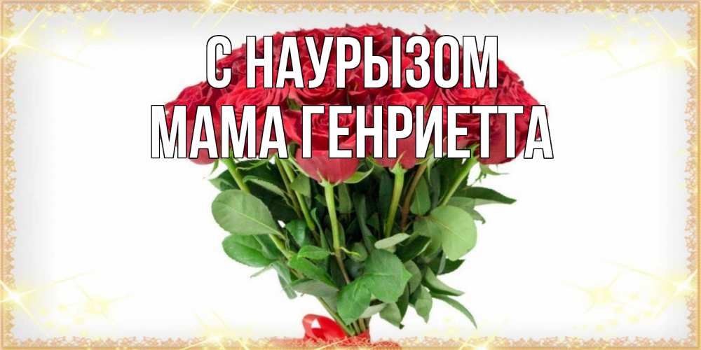 Открытка на каждый день с именем, Мама-Генриетта С наурызом самый огромный букет для милых дам Прикольная открытка с пожеланием онлайн скачать бесплатно 