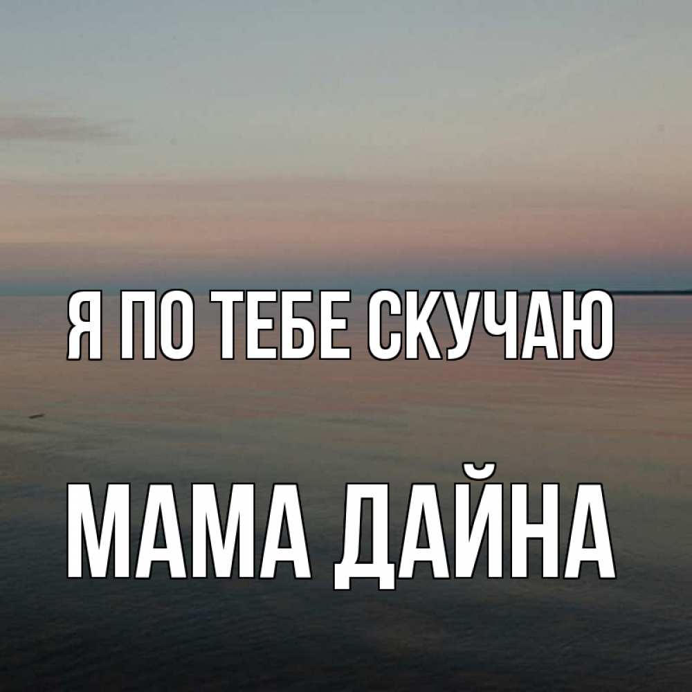 Открытка на каждый день с именем, Мама-Дайна Я по тебе скучаю пусто Прикольная открытка с пожеланием онлайн скачать бесплатно 
