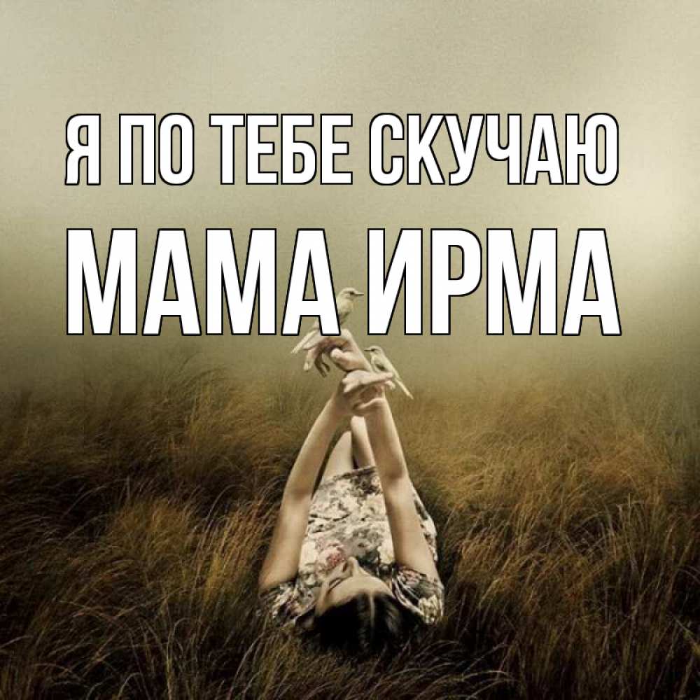 Открытка на каждый день с именем, Мама-Ирма Я по тебе скучаю девушка с голубями Прикольная открытка с пожеланием онлайн скачать бесплатно 