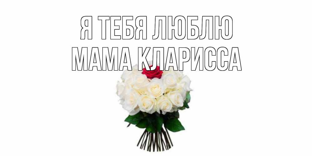 Открытка на каждый день с именем, Мама-Кларисса Я тебя люблю единственная Прикольная открытка с пожеланием онлайн скачать бесплатно 