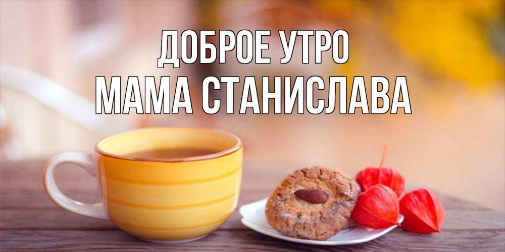 Открытка на каждый день с именем, Мама-Станислава Доброе утро добрейшее утречко с кофе Прикольная открытка с пожеланием онлайн скачать бесплатно 