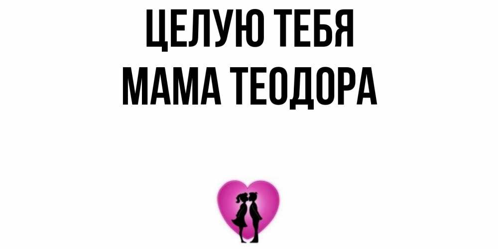 Открытка на каждый день с именем, Мама-Теодора Целую тебя поцелуй Прикольная открытка с пожеланием онлайн скачать бесплатно 