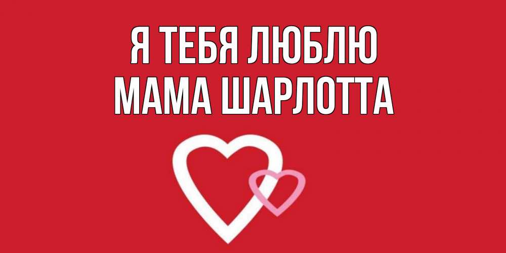 Открытка на каждый день с именем, Мама-Шарлотта Я тебя люблю сердце Прикольная открытка с пожеланием онлайн скачать бесплатно 