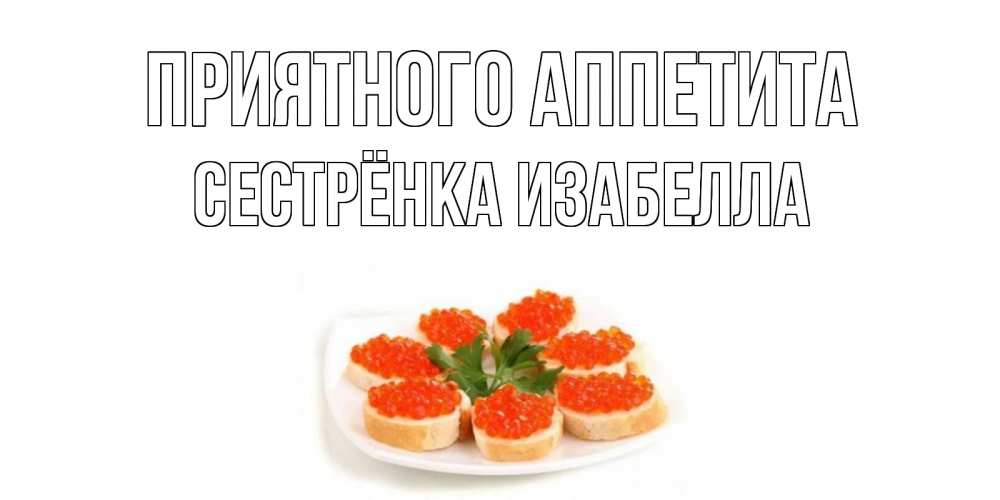 Открытка на каждый день с именем, Сестрёнка-Изабелла Приятного аппетита бутерброд,красная икра Прикольная открытка с пожеланием онлайн скачать бесплатно 