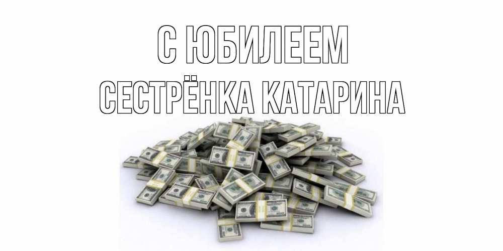 Открытка на каждый день с именем, Сестрёнка-Катарина С юбилеем деньги, доллары Прикольная открытка с пожеланием онлайн скачать бесплатно 