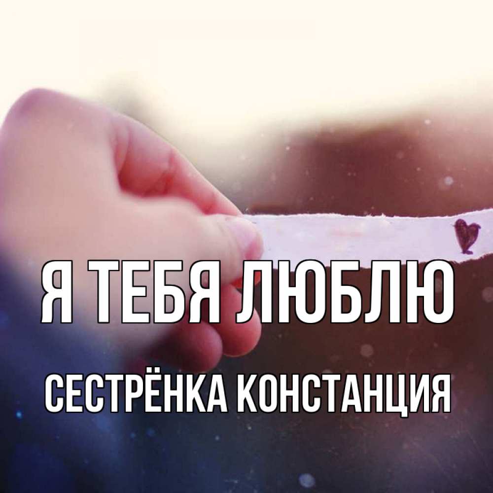 Открытка на каждый день с именем, Сестрёнка-Констанция Я тебя люблю для тебя Прикольная открытка с пожеланием онлайн скачать бесплатно 