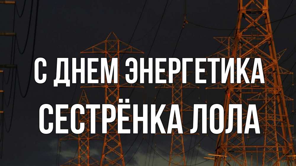 Открытка на каждый день с именем, Сестрёнка-Лола С днем энергетика ночь, лэп Прикольная открытка с пожеланием онлайн скачать бесплатно 