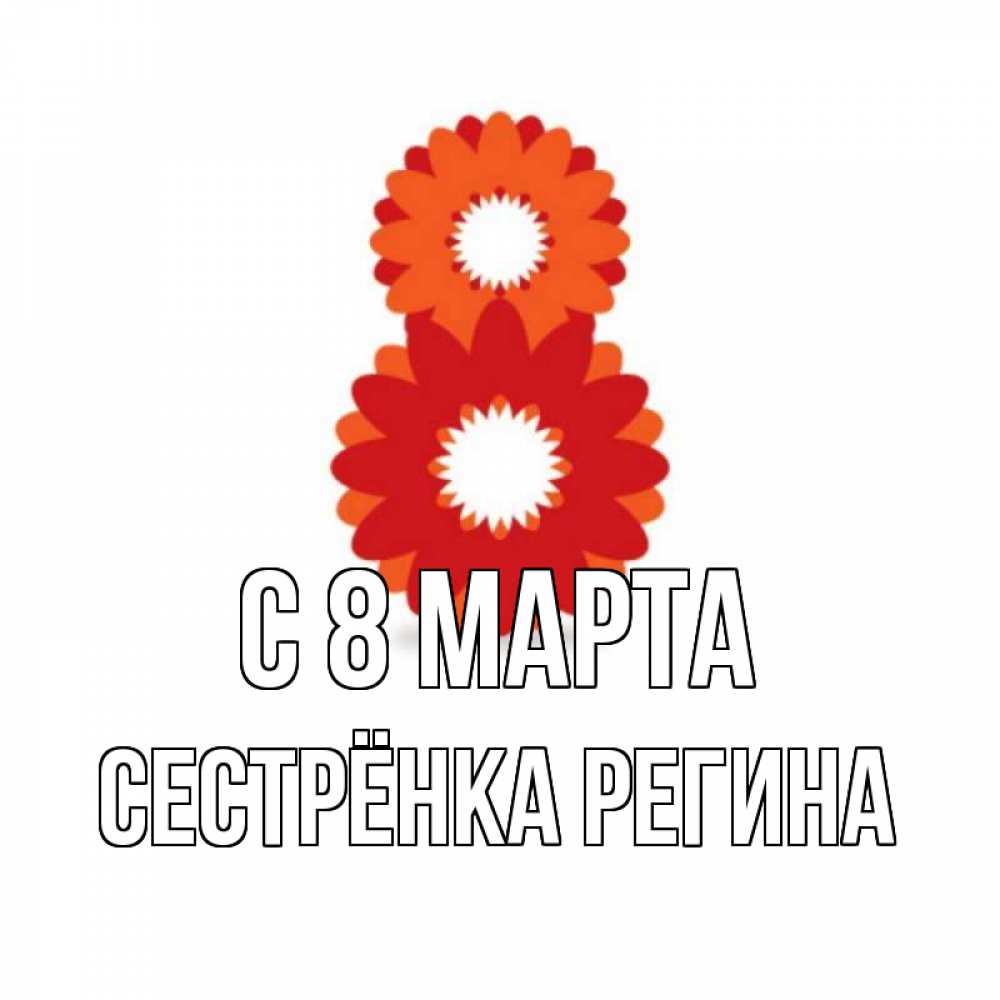 Открытка на каждый день с именем, Сестрёнка-Регина С 8 МАРТА восьмерка из лепестков Прикольная открытка с пожеланием онлайн скачать бесплатно 
