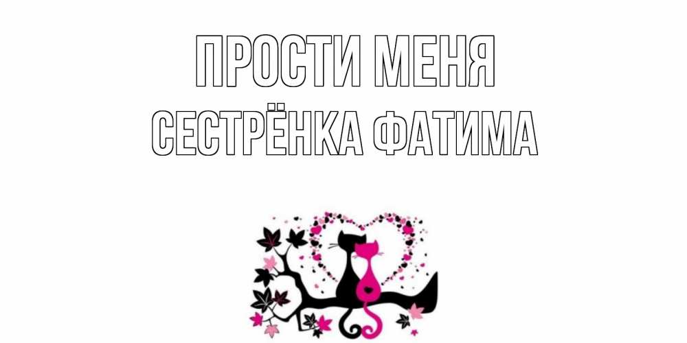 Открытка на каждый день с именем, Сестрёнка-Фатима Прости меня коты Прикольная открытка с пожеланием онлайн скачать бесплатно 