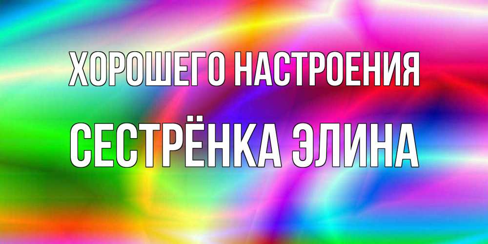 Открытка на каждый день с именем, Сестрёнка-Элина Хорошего настроения радуга Прикольная открытка с пожеланием онлайн скачать бесплатно 