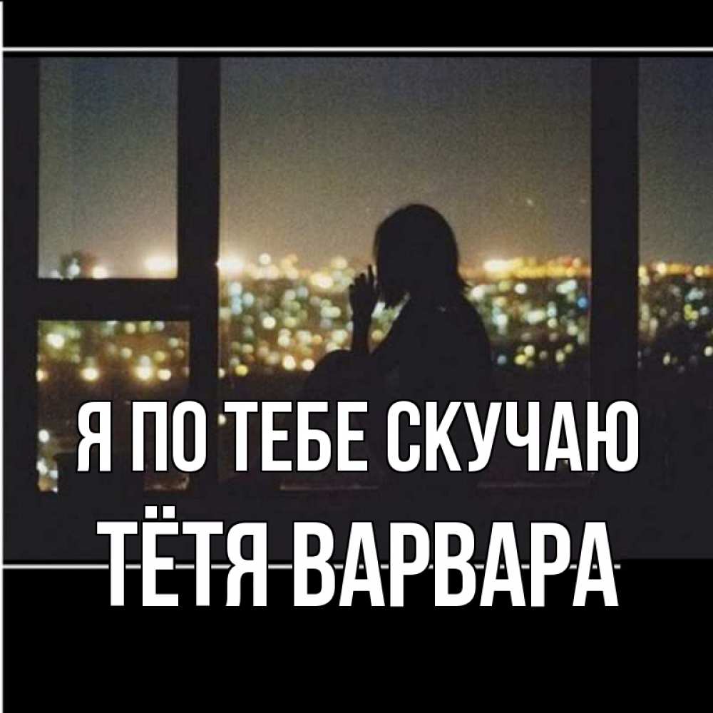 Открытка на каждый день с именем, Тётя-Варвара Я по тебе скучаю у окна Прикольная открытка с пожеланием онлайн скачать бесплатно 