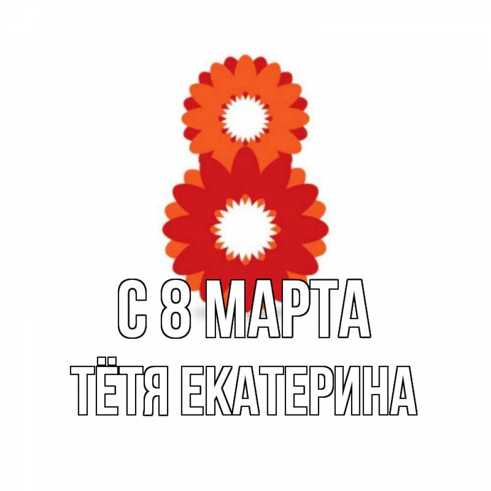 Открытка на каждый день с именем, Тётя-Екатерина С 8 МАРТА восьмерка из лепестков Прикольная открытка с пожеланием онлайн скачать бесплатно 