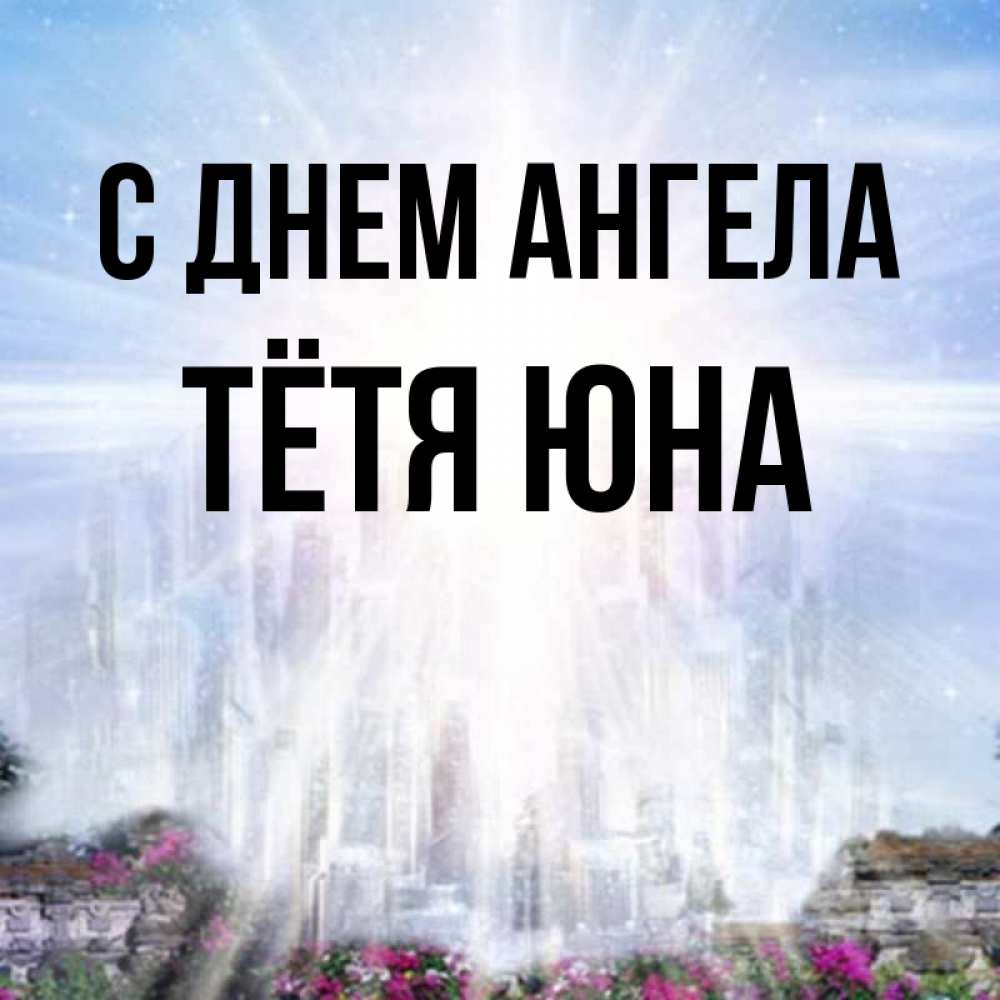 Открытка на каждый день с именем, Тётя-Юна С днем ангела небесный свет Прикольная открытка с пожеланием онлайн скачать бесплатно 