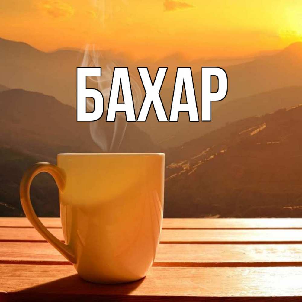Открытка на каждый день с именем, Бахар Главная кофе в горах Прикольная открытка с пожеланием онлайн скачать бесплатно 