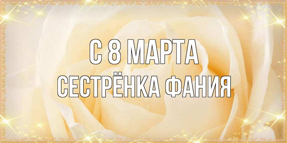 Открытка на каждый день с именем, Сестрёнка-Фания С 8 марта с международным женским днем поздравления для женщины Прикольная открытка с пожеланием онлайн скачать бесплатно 