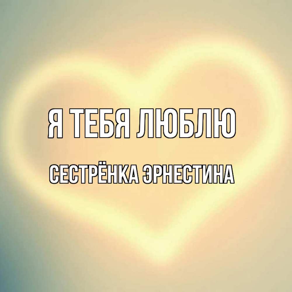 Открытка на каждый день с именем, Сестрёнка-Эрнестина Я тебя люблю сердце Прикольная открытка с пожеланием онлайн скачать бесплатно 