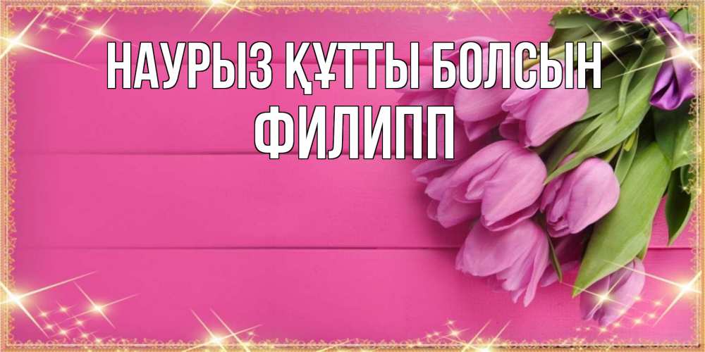 Открытка на каждый день с именем, Филипп Наурыз құтты болсын открытка для фотошопа с подписью Прикольная открытка с пожеланием онлайн скачать бесплатно 