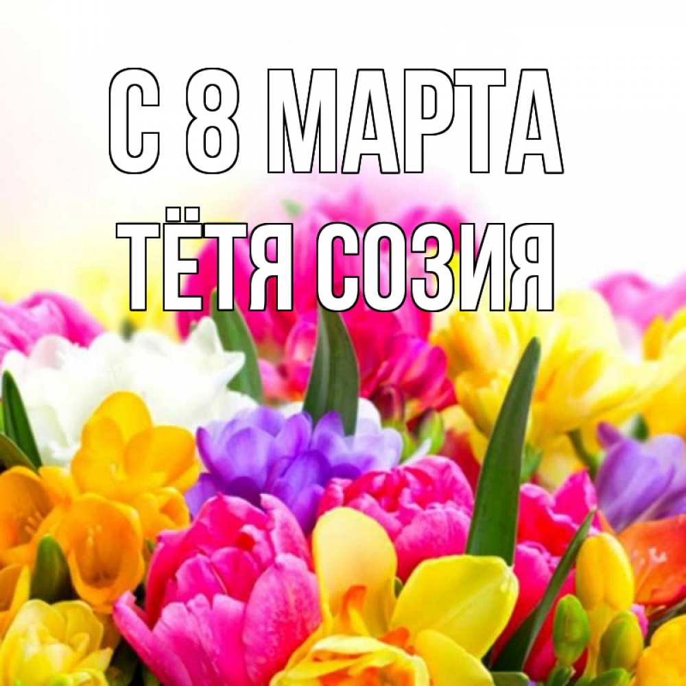 Открытка на каждый день с именем, Тётя-Созия С 8 МАРТА тюльпаны Прикольная открытка с пожеланием онлайн скачать бесплатно 
