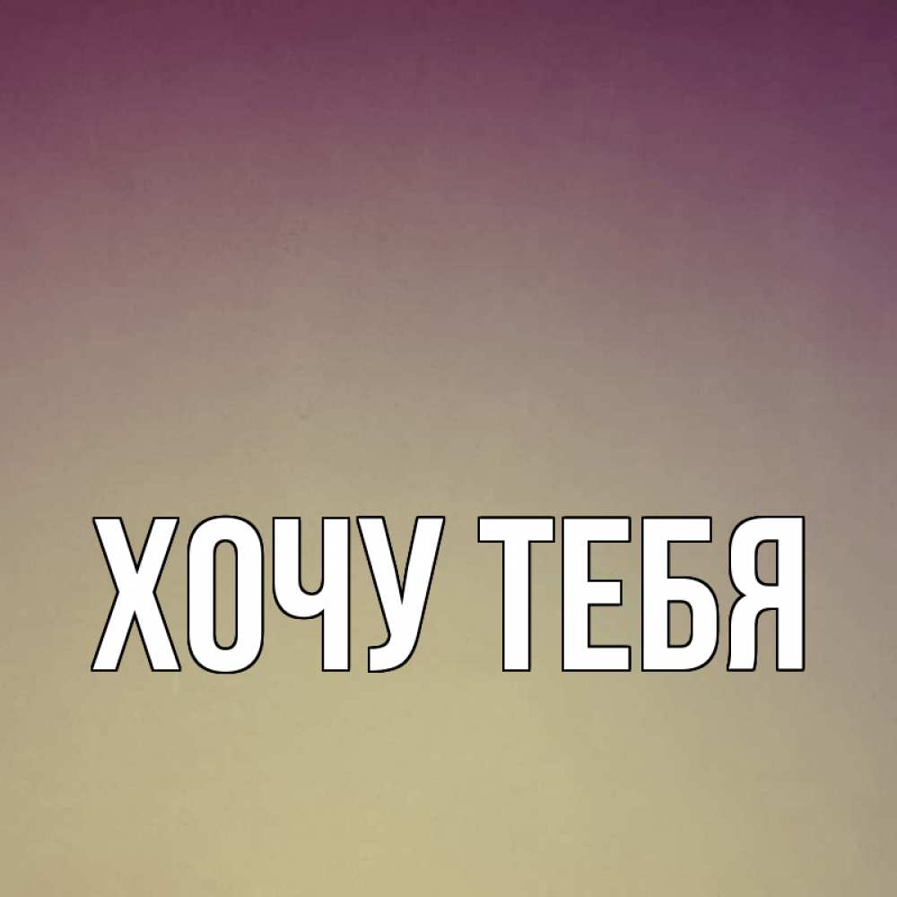 Открытка на каждый день с именем, Хочу-тебя Главная для любимой Прикольная открытка с пожеланием онлайн скачать бесплатно 
