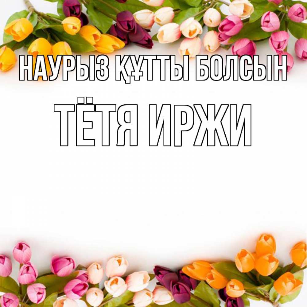 Открытка на каждый день с именем, Тётя-Иржи Наурыз құтты болсын весна март Прикольная открытка с пожеланием онлайн скачать бесплатно 