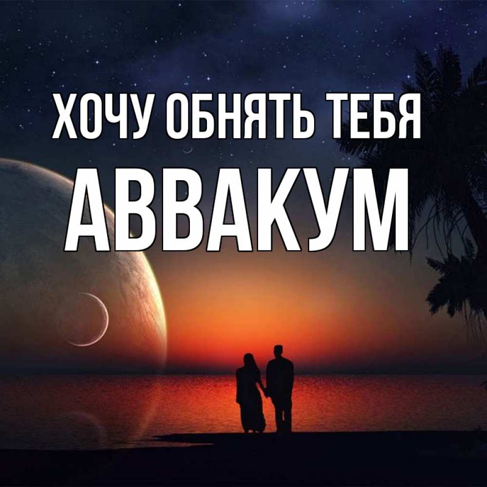 Открытка на каждый день с именем, Аввакум Хочу обнять тебя восход спутников Прикольная открытка с пожеланием онлайн скачать бесплатно 