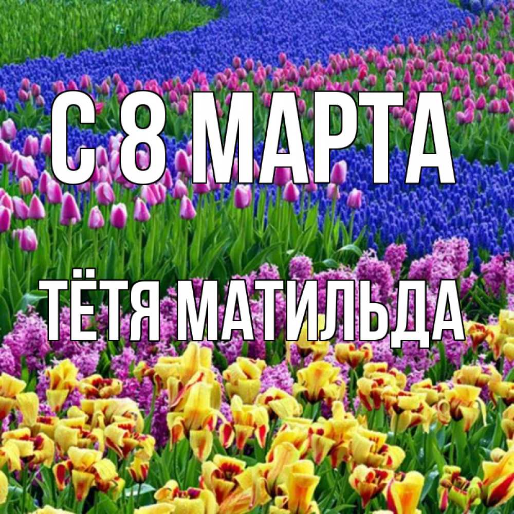 Открытка на каждый день с именем, Тётя-Матильда С 8 МАРТА цветы Прикольная открытка с пожеланием онлайн скачать бесплатно 