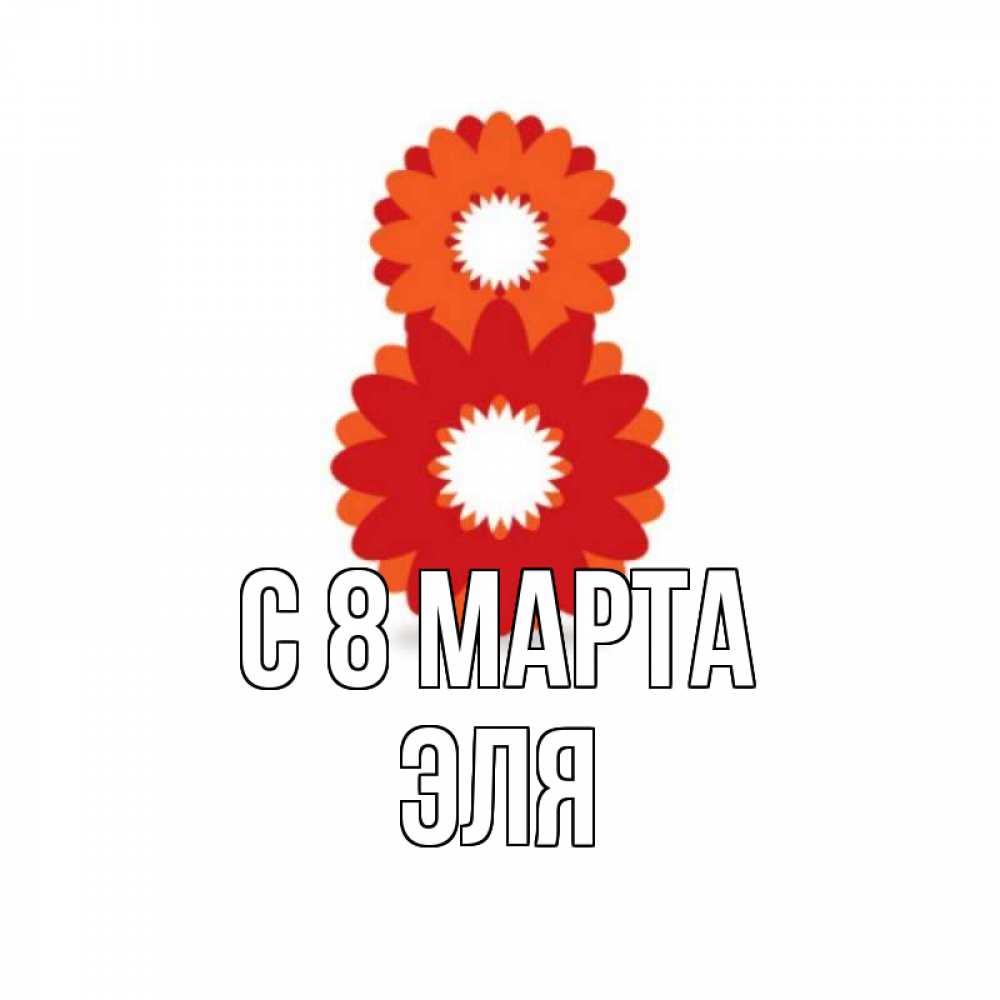 Открытка на каждый день с именем, Эля С 8 марта восьмерка из лепестков Прикольная открытка с пожеланием онлайн скачать бесплатно 