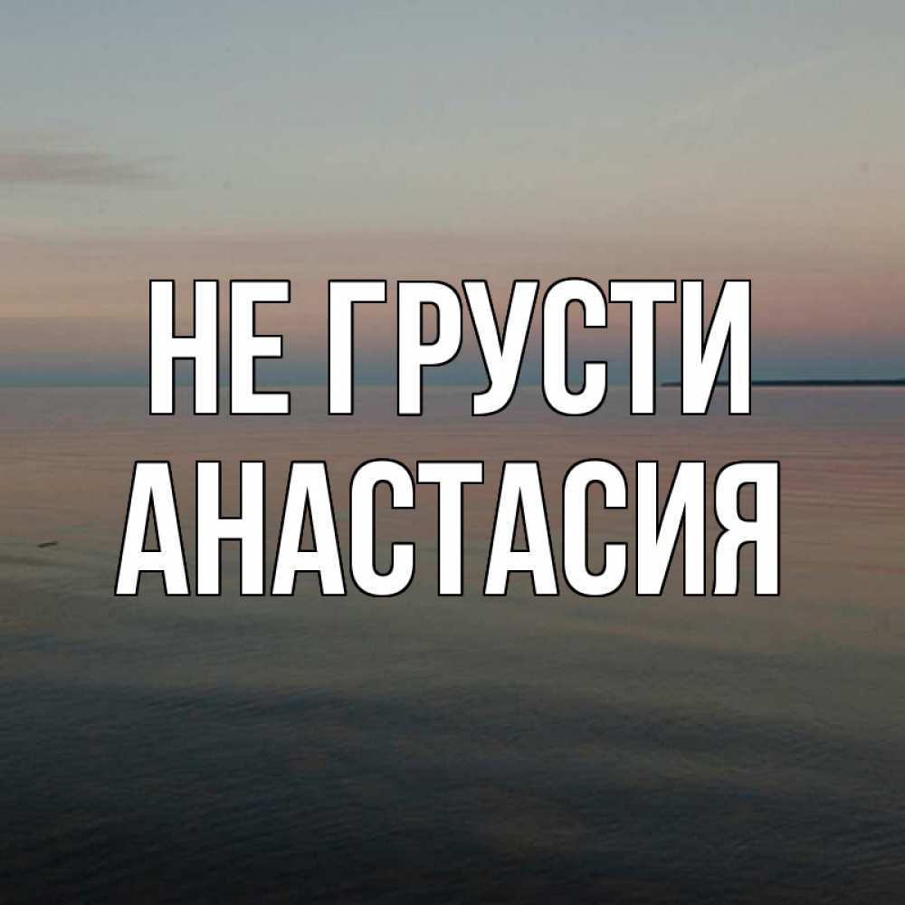 Открытка на каждый день с именем, Анастасия Не грусти водная гладь Прикольная открытка с пожеланием онлайн скачать бесплатно 