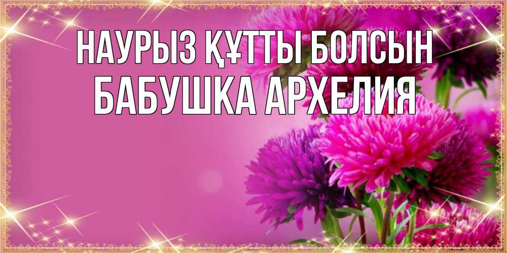 Открытка на каждый день с именем, Бабушка-Архелия Наурыз құтты болсын садовые цветы на наурыз Прикольная открытка с пожеланием онлайн скачать бесплатно 