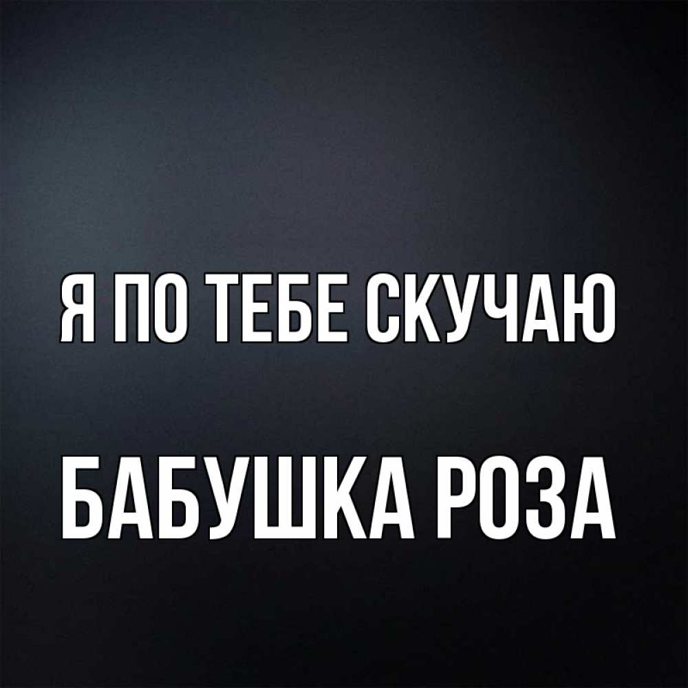 Открытка на каждый день с именем, Бабушка-Роза Я по тебе скучаю с подписью Прикольная открытка с пожеланием онлайн скачать бесплатно 