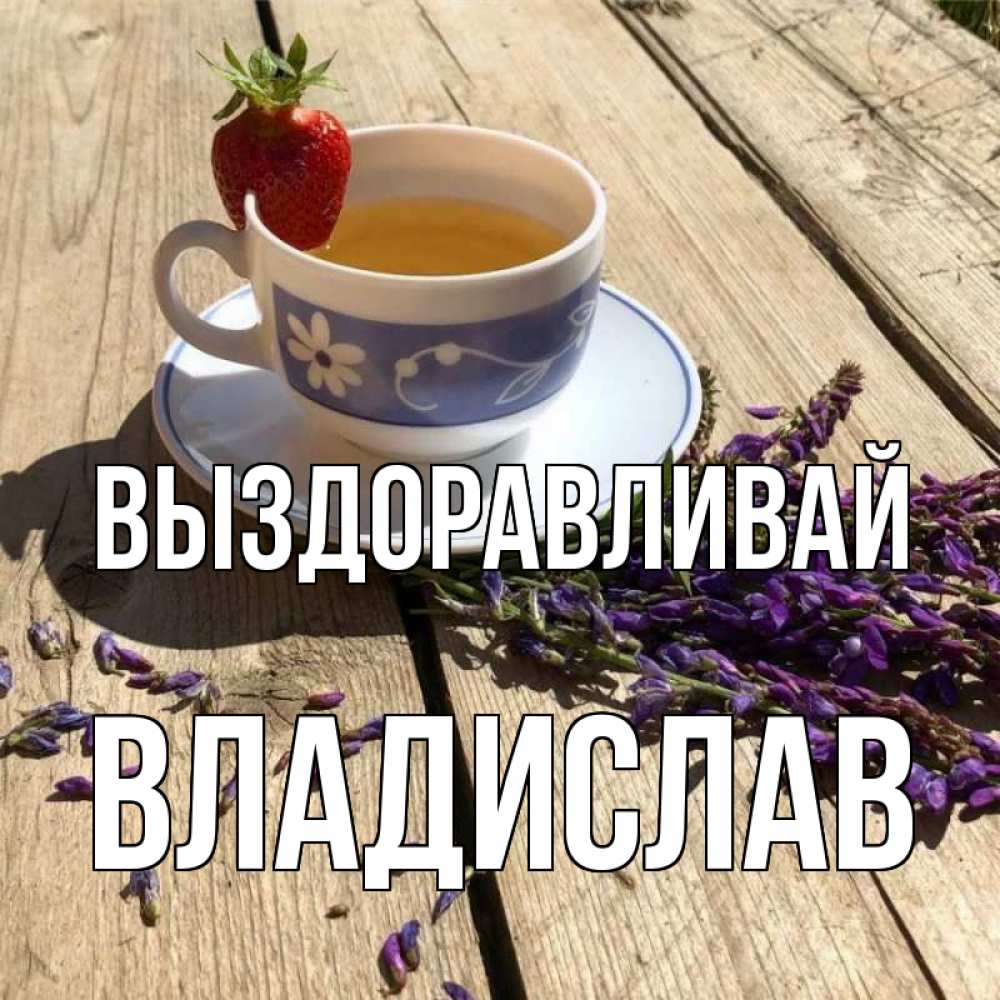 Открытка на каждый день с именем, Владислав Выздоравливай чай Прикольная открытка с пожеланием онлайн скачать бесплатно 